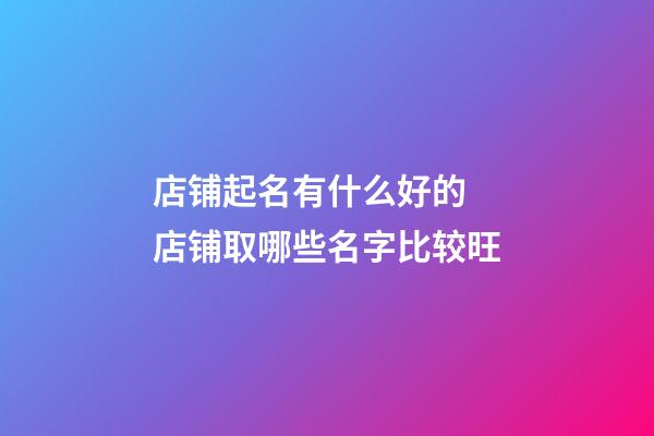店铺起名有什么好的 店铺取哪些名字比较旺-第1张-店铺起名-玄机派